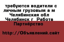 требуются водители с личным грузовым а/м - Челябинская обл., Челябинск г. Работа » Партнёрство   